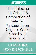 The Philocalia of Origen: A Compilation of Selected Passages From Origen's Works Made by St. Gregory of Nazianzus and St. Basil of Cæsarea. E-book. Formato PDF ebook