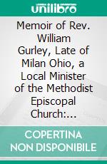 Memoir of Rev. William Gurley, Late of Milan Ohio, a Local Minister of the Methodist Episcopal Church: Including a Sketch of the Irish Insurrection and Martyrs of 1798. E-book. Formato PDF ebook