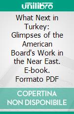 What Next in Turkey: Glimpses of the American Board's Work in the Near East. E-book. Formato PDF ebook