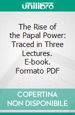 The Rise of the Papal Power: Traced in Three Lectures. E-book. Formato PDF ebook di Robert Hussey