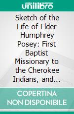 Sketch of the Life of Elder Humphrey Posey: First Baptist Missionary to the Cherokee Indians, and Founder of Valley Town School, North Carolina. E-book. Formato PDF ebook di Robert Fleming