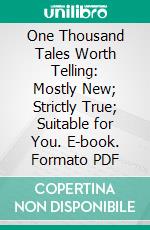 One Thousand Tales Worth Telling: Mostly New; Strictly True; Suitable for You. E-book. Formato PDF ebook