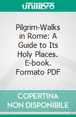 Pilgrim-Walks in Rome: A Guide to Its Holy Places. E-book. Formato PDF ebook