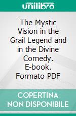 The Mystic Vision in the Grail Legend and in the Divine Comedy. E-book. Formato PDF ebook