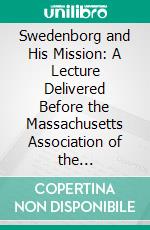 Swedenborg and His Mission: A Lecture Delivered Before the Massachusetts Association of the New=jerusalem Church, at Its Session in Boston, April 7, 1859. E-book. Formato PDF ebook di Sampson Reed