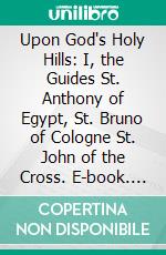 Upon God's Holy Hills: I, the Guides St. Anthony of Egypt, St. Bruno of Cologne St. John of the Cross. E-book. Formato PDF