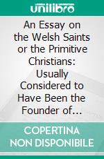 An Essay on the Welsh Saints or the Primitive Christians: Usually Considered to Have Been the Founder of Churches in Wales. E-book. Formato PDF