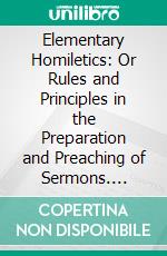 Elementary Homiletics: Or Rules and Principles in the Preparation and Preaching of Sermons. E-book. Formato PDF ebook