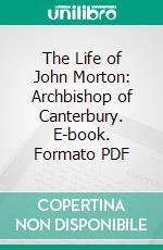 The Life of John Morton: Archbishop of Canterbury. E-book. Formato PDF ebook