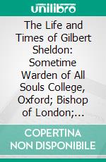 The Life and Times of Gilbert Sheldon: Sometime Warden of All Souls College, Oxford; Bishop of London; Archbishop of Canterbury; And Chancellor of the University of Oxford. E-book. Formato PDF ebook di Vernon Staley