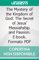 The Mystery of the Kingdom of God: The Secret of Jesus' Messiahship and Passion. E-book. Formato PDF ebook