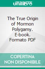 The True Origin of Mormon Polygamy. E-book. Formato PDF ebook