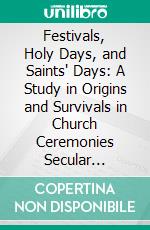 Festivals, Holy Days, and Saints' Days: A Study in Origins and Survivals in Church Ceremonies Secular Customs. E-book. Formato PDF ebook di Ethel Lucy Urlin