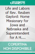 Life and Labors of Rev. Reuben Gaylord: Home Missionary for Iowa and Nebraska and Superintendent for A H. M. S. For Nebraska and Western Iowa. E-book. Formato PDF ebook di Mary M. Welles Gaylord