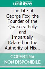 The Life of George Fox, the Founder of the Quakers: Fully and Impartially Related on the Authority of His Own Journal and Letters, and the Historians of His Own Sect. E-book. Formato PDF