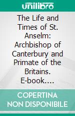 The Life and Times of St. Anselm: Archbishop of Canterbury and Primate of the Britains. E-book. Formato PDF ebook di Martin Rule