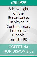 A New Light on the Renaissance: Displayed in Contemporary Emblems. E-book. Formato PDF ebook