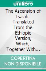 The Ascension of Isaiah: Translated From the Ethiopic Version, Which, Together With the New Greek Fragment, the Latin Versions and the Latin Translation of the Slavonic, Is Here Published in Full. E-book. Formato PDF ebook