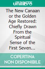 The New Canaan or the Golden Age Restored: Chiefly Drawn From the Spiritual Sense of the First Seven Chapters of the Book of Joshua. E-book. Formato PDF ebook