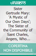 Sister Gertrude Mary: 'A Mystic of Our Own Days'; The Sister of the Community of Saint Charles, Angers, Who Foretold the Conversion of Caldey and Saint Bride's. E-book. Formato PDF ebook