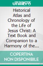 Historical Atlas and Chronology of the Life of Jesus Christ: A Text Book and Companion to a Harmony of the Gospels. E-book. Formato PDF ebook di Richard Morse Hodge