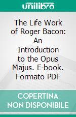 The Life Work of Roger Bacon: An Introduction to the Opus Majus. E-book. Formato PDF ebook di John Henry Bridges