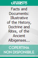 Facts and Documents: Illustrative of the History, Doctrine and Rites, of the Ancient Albigenses Waldenses. E-book. Formato PDF ebook