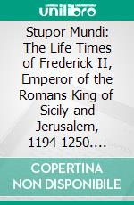 Stupor Mundi: The Life Times of Frederick II, Emperor of the Romans King of Sicily and Jerusalem, 1194-1250. E-book. Formato PDF