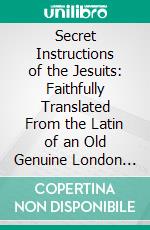 Secret Instructions of the Jesuits: Faithfully Translated From the Latin of an Old Genuine London Copy, With an Historical Sketch, &C. &C. E-book. Formato PDF ebook