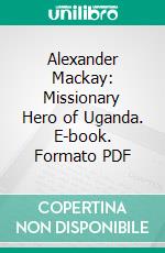 Alexander Mackay: Missionary Hero of Uganda. E-book. Formato PDF