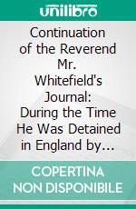 Continuation of the Reverend Mr. Whitefield's Journal: During the Time He Was Detained in England by the Embargo. E-book. Formato PDF