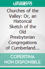 Churches of the Valley: Or, an Historical Sketch of the Old Presbyterian Congregations of Cumberland and Franklin Counties, in Pennsylvania. E-book. Formato PDF ebook