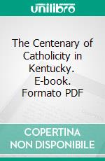 The Centenary of Catholicity in Kentucky. E-book. Formato PDF ebook