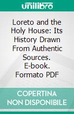 Loreto and the Holy House: Its History Drawn From Authentic Sources. E-book. Formato PDF ebook