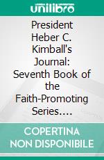 President Heber C. Kimball's Journal: Seventh Book of the Faith-Promoting Series. E-book. Formato PDF ebook di Heber Chase Kimball