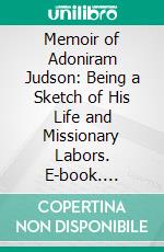 Memoir of Adoniram Judson: Being a Sketch of His Life and Missionary Labors. E-book. Formato PDF ebook