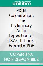 Polar Colonization: The Preliminary Arctic Expedition of 1877. E-book. Formato PDF ebook di Henry W. Howgate