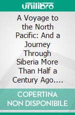 A Voyage to the North Pacific: And a Journey Through Siberia More Than Half a Century Ago. E-book. Formato PDF ebook