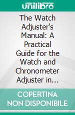 The Watch Adjuster's Manual: A Practical Guide for the Watch and Chronometer Adjuster in Making, Springing, Timing and Adjusting, for Isochronism, Positions and Temperatures. E-book. Formato PDF ebook di Charles Edgar Fritts