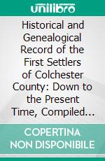 Historical and Genealogical Record of the First Settlers of Colchester County: Down to the Present Time, Compiled From the Most Authentic Sources. E-book. Formato PDF ebook di Thomas Miller