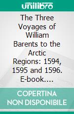 The Three Voyages of William Barents to the Arctic Regions: 1594, 1595 and 1596. E-book. Formato PDF ebook