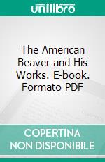 The American Beaver and His Works. E-book. Formato PDF ebook