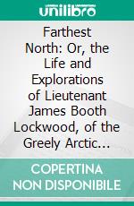 Farthest North: Or, the Life and Explorations of Lieutenant James Booth Lockwood, of the Greely Arctic Expedition. E-book. Formato PDF ebook di Charles Lanman