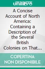 A Concise Account of North America: Containing a Description of the Several British Colonies on That Continent, Including the Islands of Newfoundland, Cape Breton, &C. E-book. Formato PDF