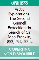 Arctic Explorations: The Second Grinnell Expedition, in Search of Sir John Franklin, 1853, '54, '55. E-book. Formato PDF ebook di Elisha Kent Kane