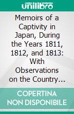 Memoirs of a Captivity in Japan, During the Years 1811, 1812, and 1813: With Observations on the Country and the People. E-book. Formato PDF ebook di Vassilii Mikhailovich Golovnin