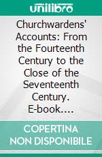 Churchwardens' Accounts: From the Fourteenth Century to the Close of the Seventeenth Century. E-book. Formato PDF ebook