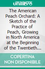 The American Peach Orchard: A Sketch of the Practice of Peach, Growing in North America at the Beginning of the Twentieth Century. E-book. Formato PDF ebook