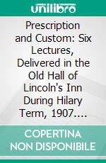 Prescription and Custom: Six Lectures, Delivered in the Old Hall of Lincoln's Inn During Hilary Term, 1907. E-book. Formato PDF