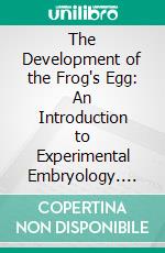 The Development of the Frog's Egg: An Introduction to Experimental Embryology. E-book. Formato PDF ebook di Thomas Hunt Morgan